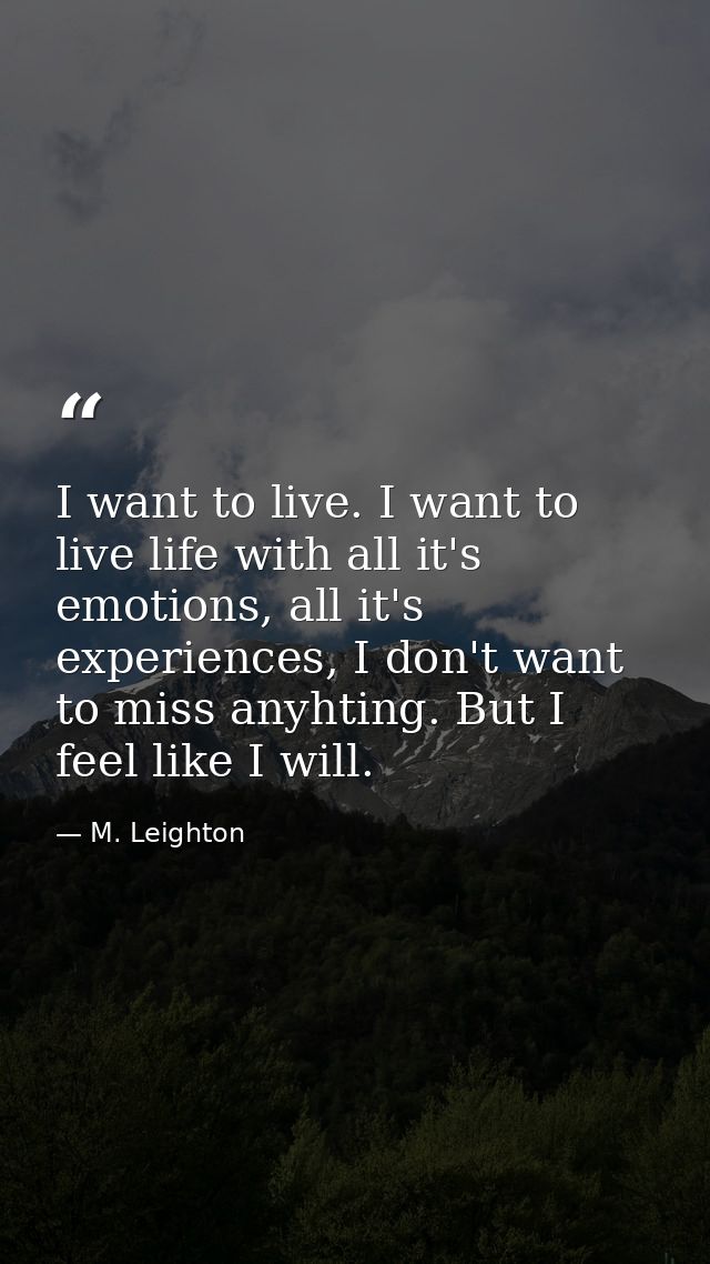 I want to live. I want to live life with all it's emotions, all it's experiences, I don't want to miss anyhting. But I f — M. Leighton