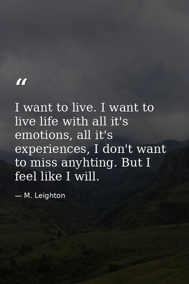 I want to live. I want to live life with all it's emotions, all it's experiences, I don't want to miss anyhting. But I f — M. Leighton