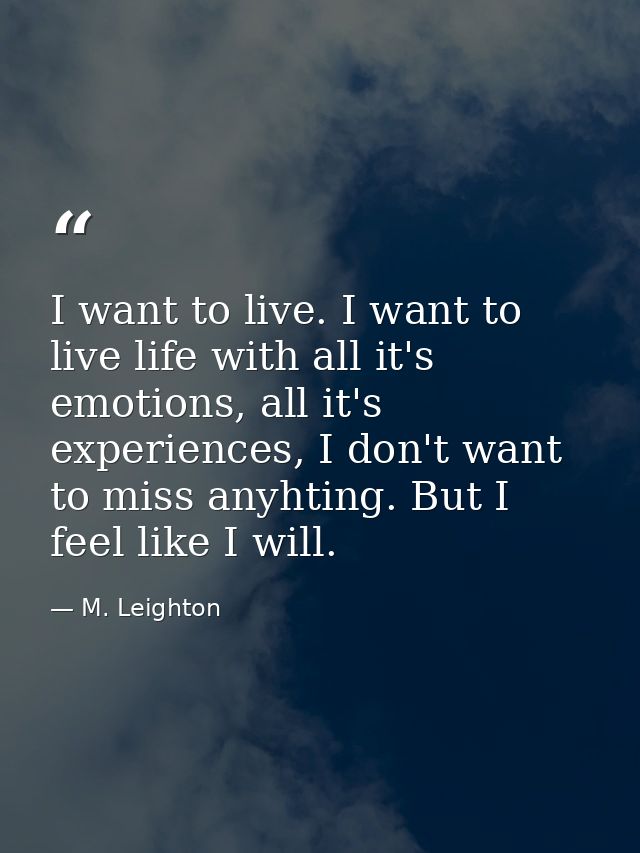 I want to live. I want to live life with all it's emotions, all it's experiences, I don't want to miss anyhting. But I f — M. Leighton