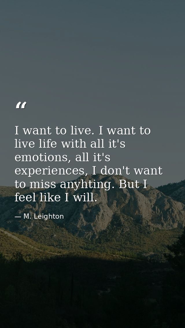 I want to live. I want to live life with all it's emotions, all it's experiences, I don't want to miss anyhting. But I f — M. Leighton