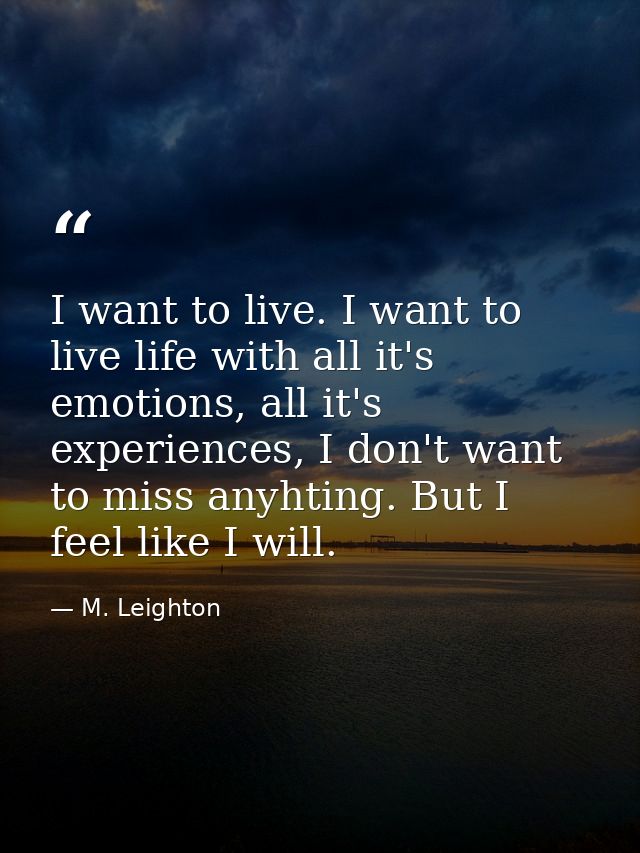 I want to live. I want to live life with all it's emotions, all it's experiences, I don't want to miss anyhting. But I f — M. Leighton