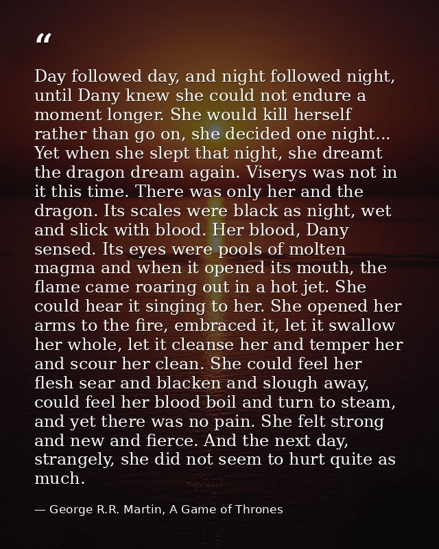 Day followed day, and night followed night, until Dany knew she could not endure a moment longer. She would kill herself — George R.R. Martin, A Game of Thrones