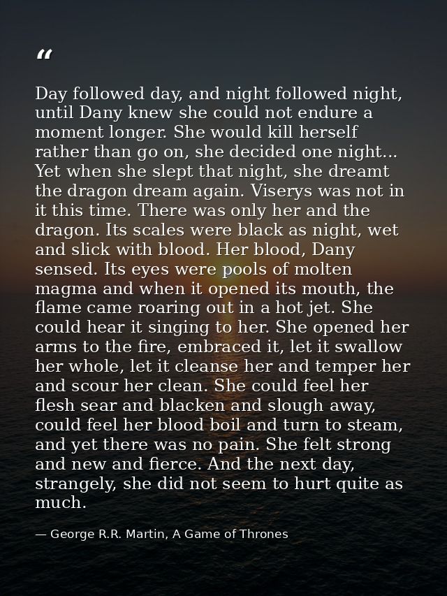 Day followed day, and night followed night, until Dany knew she could not endure a moment longer. She would kill herself — George R.R. Martin, A Game of Thrones