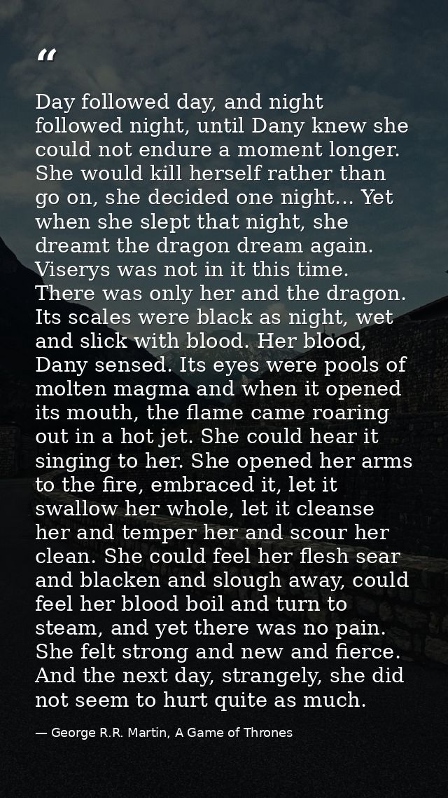 Day followed day, and night followed night, until Dany knew she could not endure a moment longer. She would kill herself — George R.R. Martin, A Game of Thrones