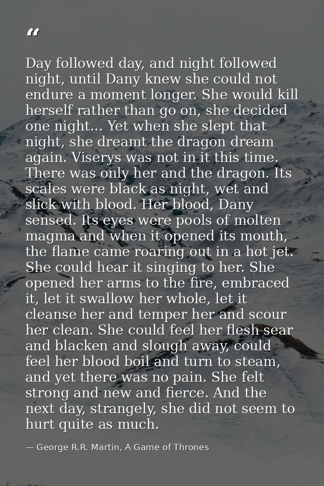Day followed day, and night followed night, until Dany knew she could not endure a moment longer. She would kill herself — George R.R. Martin, A Game of Thrones