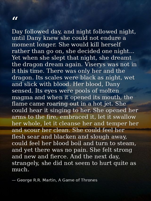 Day followed day, and night followed night, until Dany knew she could not endure a moment longer. She would kill herself — George R.R. Martin, A Game of Thrones