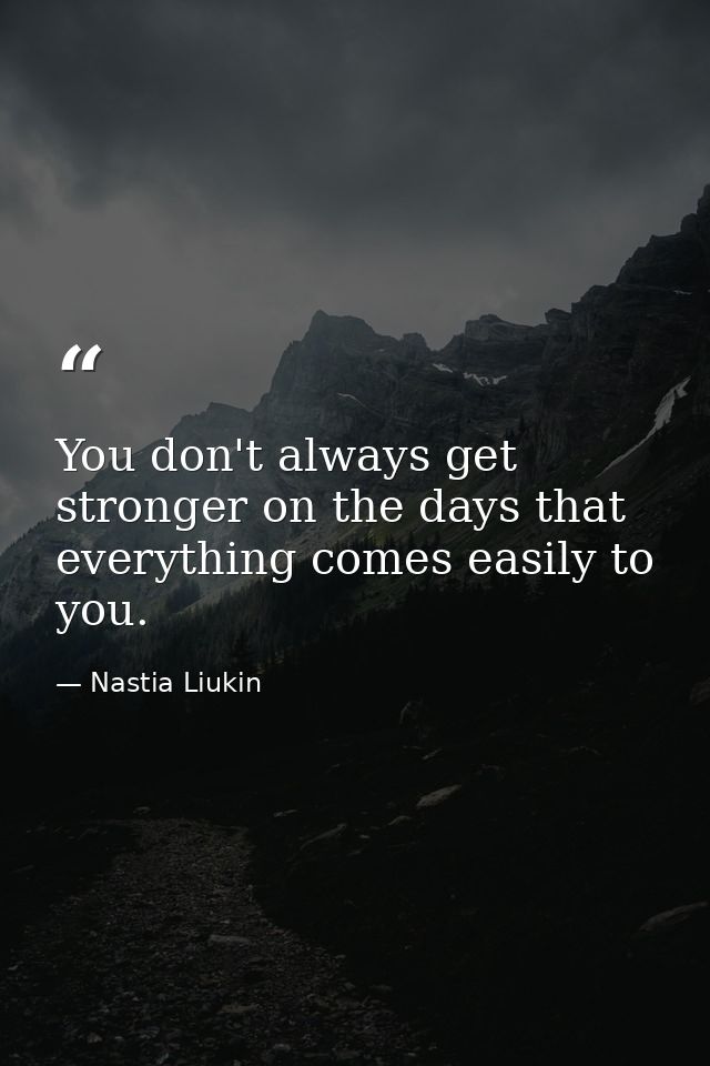 You don't always get stronger on the days that everything comes easily to you. — Nastia Liukin