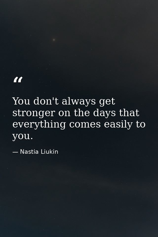 You don't always get stronger on the days that everything comes easily to you. — Nastia Liukin