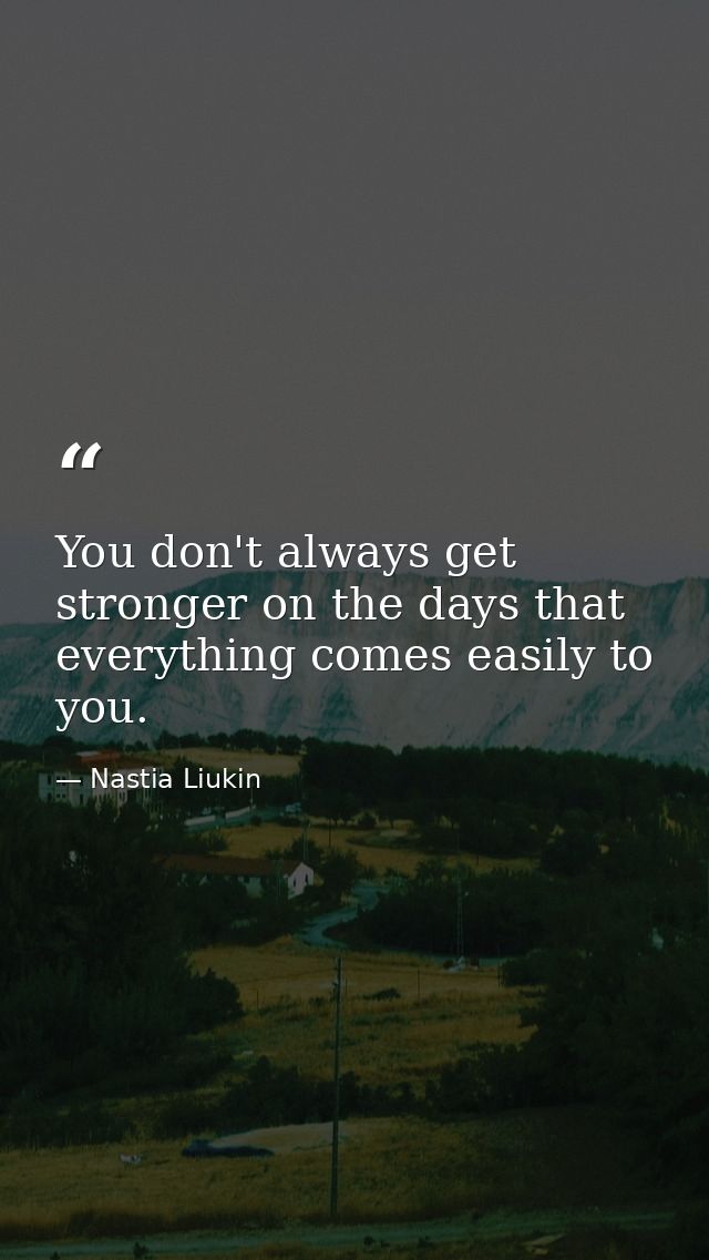 You don't always get stronger on the days that everything comes easily to you. — Nastia Liukin