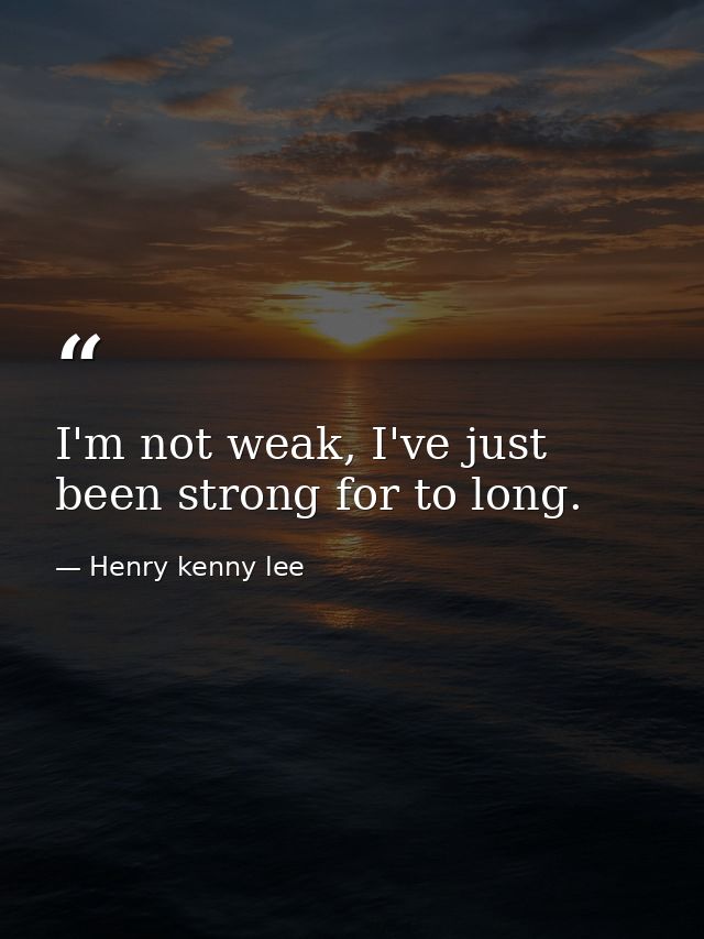 I'm not weak, I've just been strong for to long. — Henry kenny lee