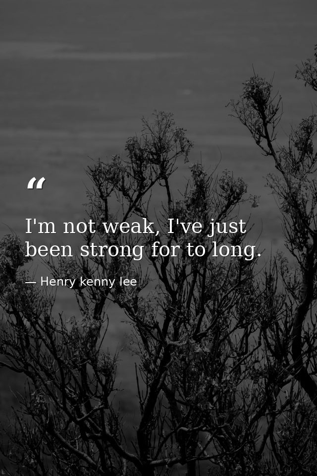 I'm not weak, I've just been strong for to long. — Henry kenny lee
