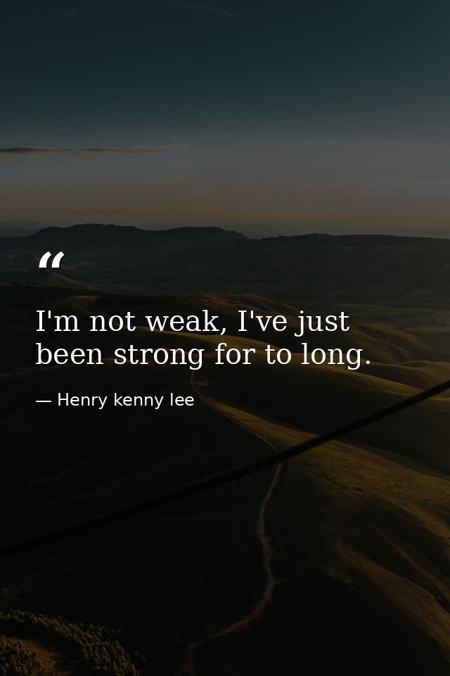 I'm not weak, I've just been strong for to long. — Henry kenny lee
