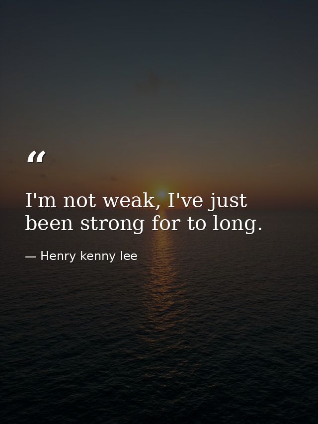 I'm not weak, I've just been strong for to long. — Henry kenny lee