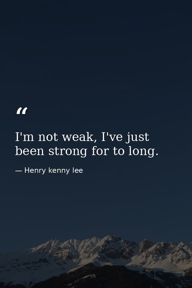 I'm not weak, I've just been strong for to long. — Henry kenny lee