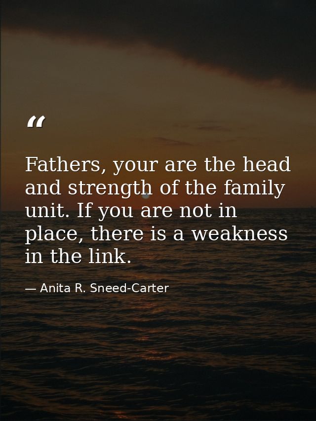Fathers, your are the head and strength of the family unit. If you are not in place, there is a weakness in the link. — Anita R. Sneed-Carter
