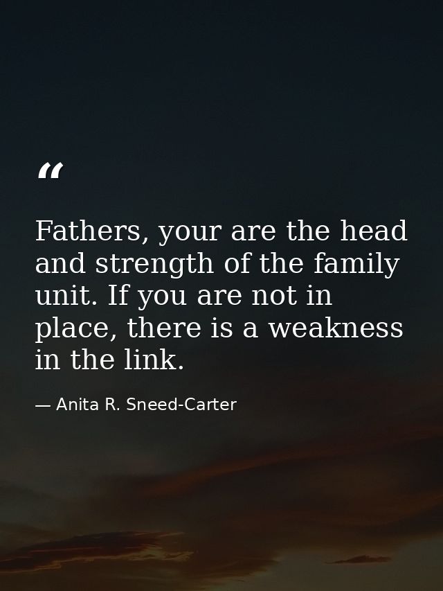 Fathers, your are the head and strength of the family unit. If you are not in place, there is a weakness in the link. — Anita R. Sneed-Carter