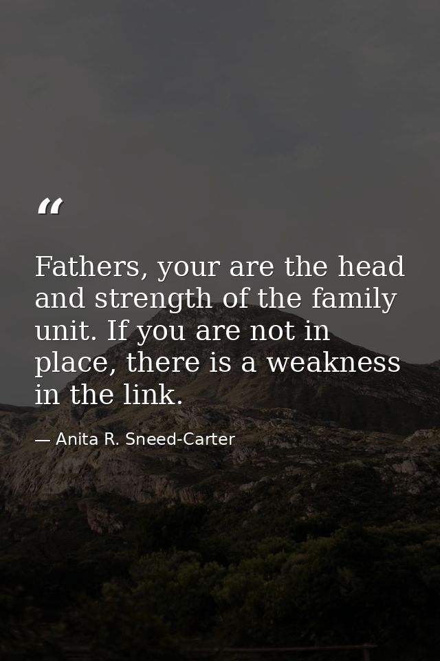 Fathers, your are the head and strength of the family unit. If you are not in place, there is a weakness in the link. — Anita R. Sneed-Carter