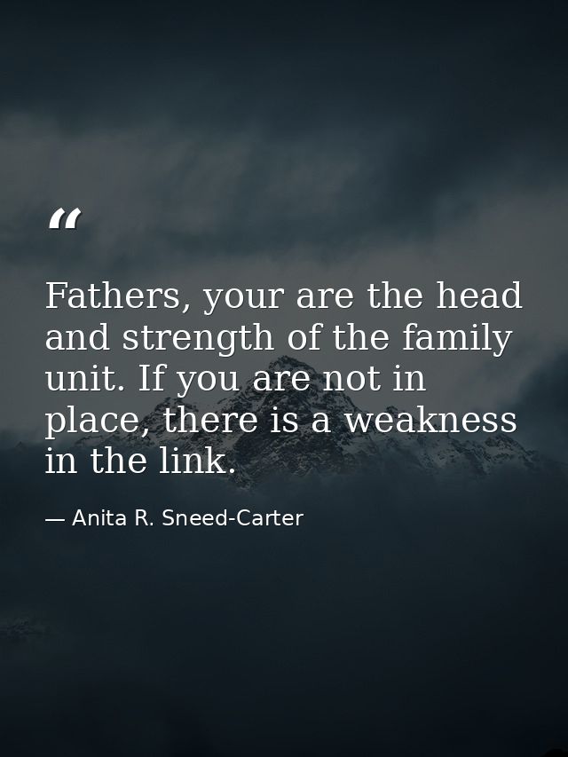 Fathers, your are the head and strength of the family unit. If you are not in place, there is a weakness in the link. — Anita R. Sneed-Carter