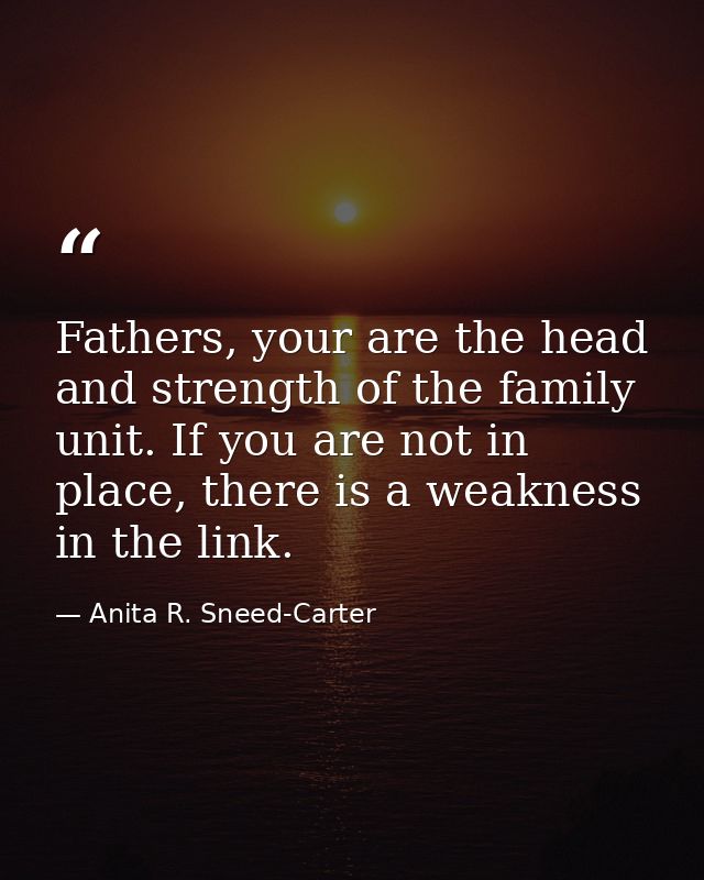 Fathers, your are the head and strength of the family unit. If you are not in place, there is a weakness in the link. — Anita R. Sneed-Carter
