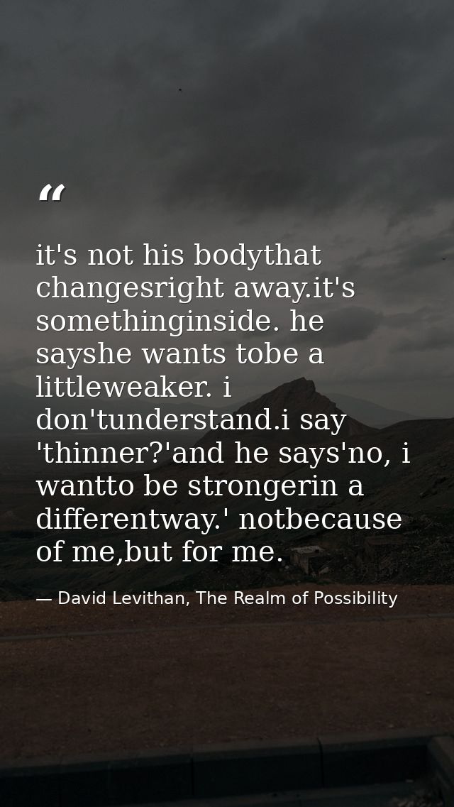 it's not his bodythat changesright away.it's somethinginside. he sayshe wants tobe a littleweaker. i don'tunderstand.i s — David Levithan, The Realm of Possibility
