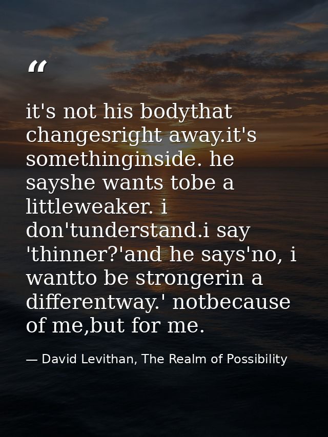 it's not his bodythat changesright away.it's somethinginside. he sayshe wants tobe a littleweaker. i don'tunderstand.i s — David Levithan, The Realm of Possibility