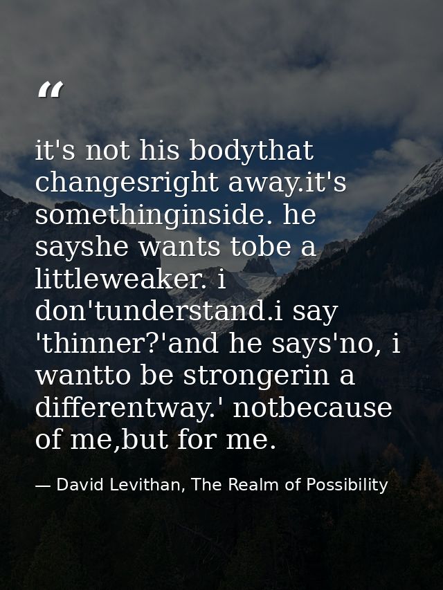 it's not his bodythat changesright away.it's somethinginside. he sayshe wants tobe a littleweaker. i don'tunderstand.i s — David Levithan, The Realm of Possibility