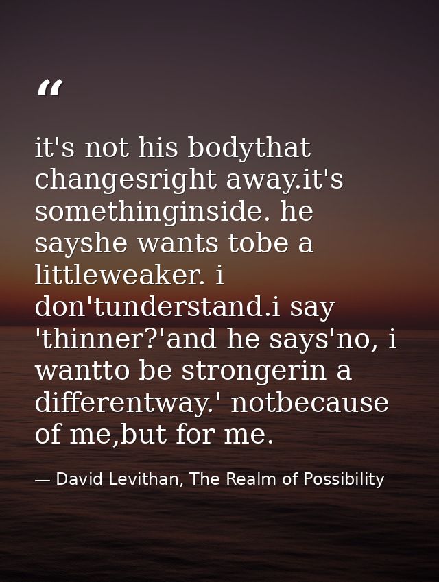 it's not his bodythat changesright away.it's somethinginside. he sayshe wants tobe a littleweaker. i don'tunderstand.i s — David Levithan, The Realm of Possibility