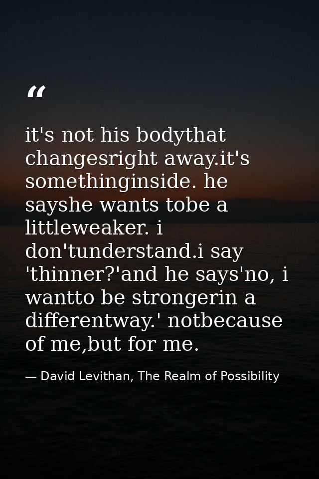 it's not his bodythat changesright away.it's somethinginside. he sayshe wants tobe a littleweaker. i don'tunderstand.i s — David Levithan, The Realm of Possibility