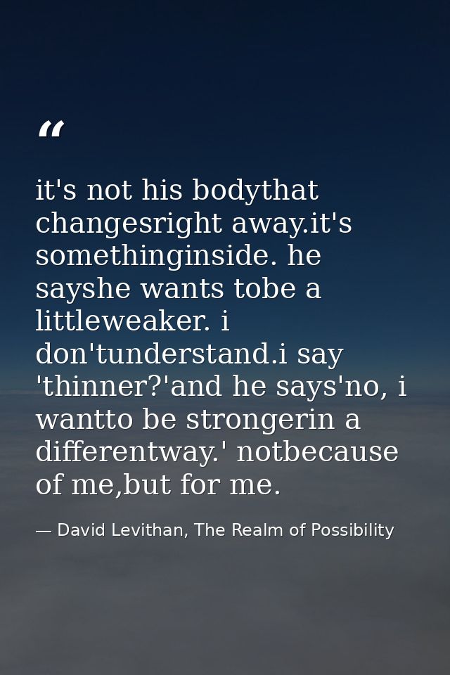 it's not his bodythat changesright away.it's somethinginside. he sayshe wants tobe a littleweaker. i don'tunderstand.i s — David Levithan, The Realm of Possibility