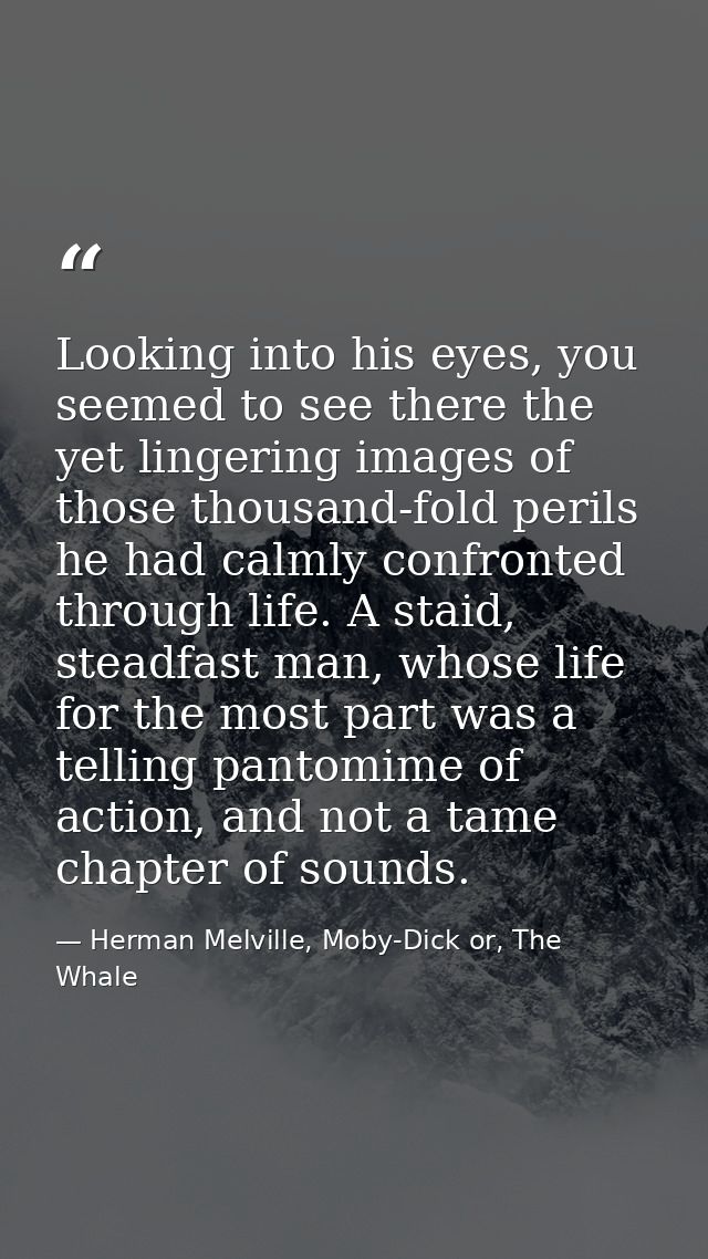 Looking into his eyes, you seemed to see there the yet lingering images of those thousand-fold perils he had calmly conf — Herman Melville, Moby-Dick or, The Whale