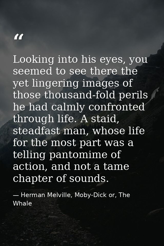 Looking into his eyes, you seemed to see there the yet lingering images of those thousand-fold perils he had calmly conf — Herman Melville, Moby-Dick or, The Whale