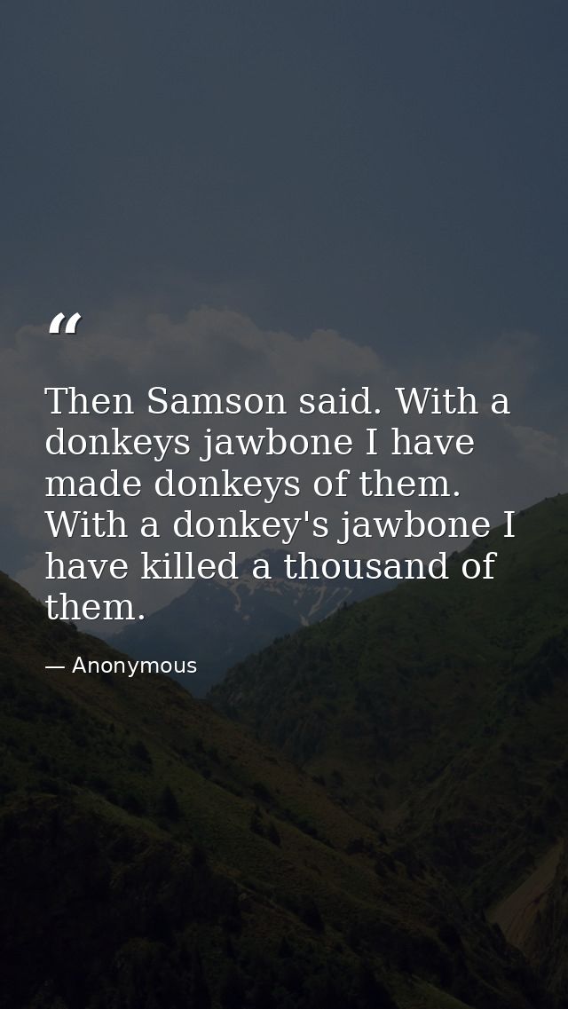 Then Samson said. With a donkeys jawbone I have made donkeys of them. With a donkey's jawbone I have killed a thousand o — Anonymous