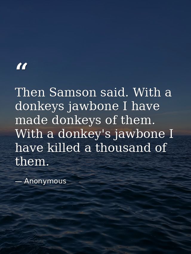 Then Samson said. With a donkeys jawbone I have made donkeys of them. With a donkey's jawbone I have killed a thousand o — Anonymous