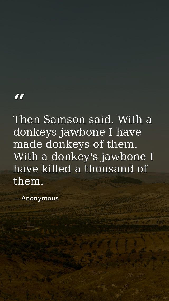 Then Samson said. With a donkeys jawbone I have made donkeys of them. With a donkey's jawbone I have killed a thousand o — Anonymous