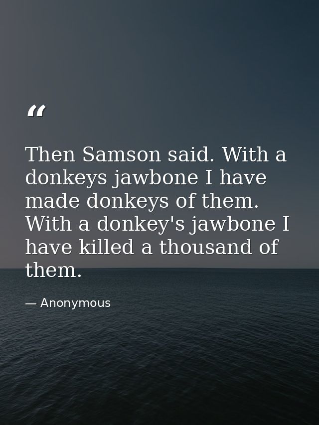 Then Samson said. With a donkeys jawbone I have made donkeys of them. With a donkey's jawbone I have killed a thousand o — Anonymous