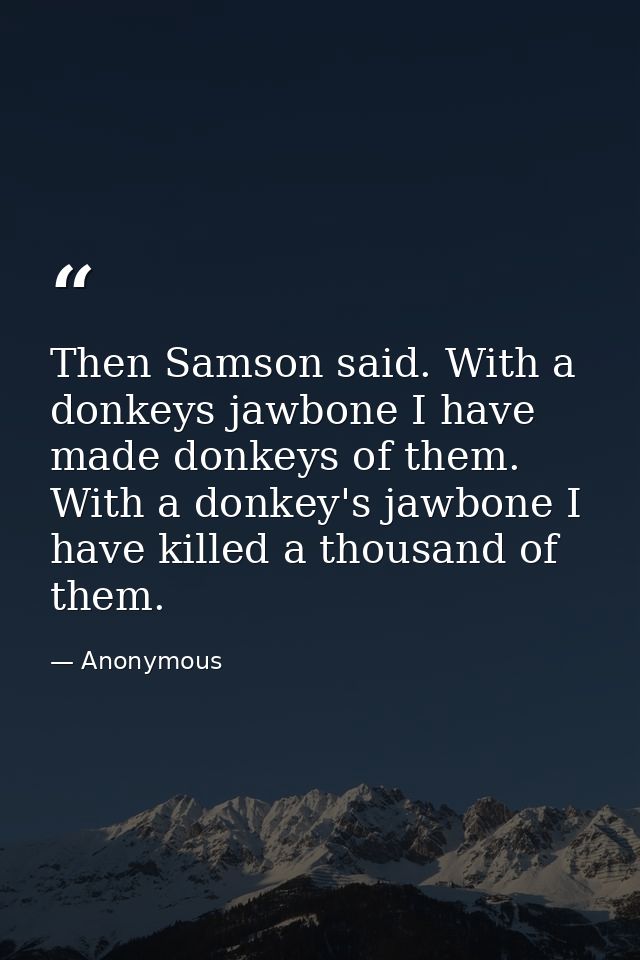 Then Samson said. With a donkeys jawbone I have made donkeys of them. With a donkey's jawbone I have killed a thousand o — Anonymous