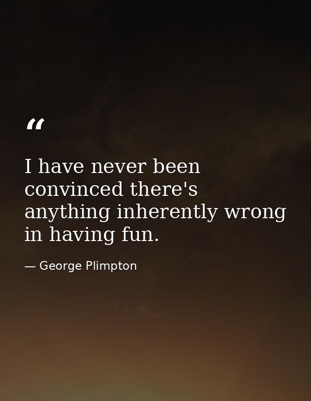 I have never been convinced there's anything inherently wrong in having fun. — George Plimpton