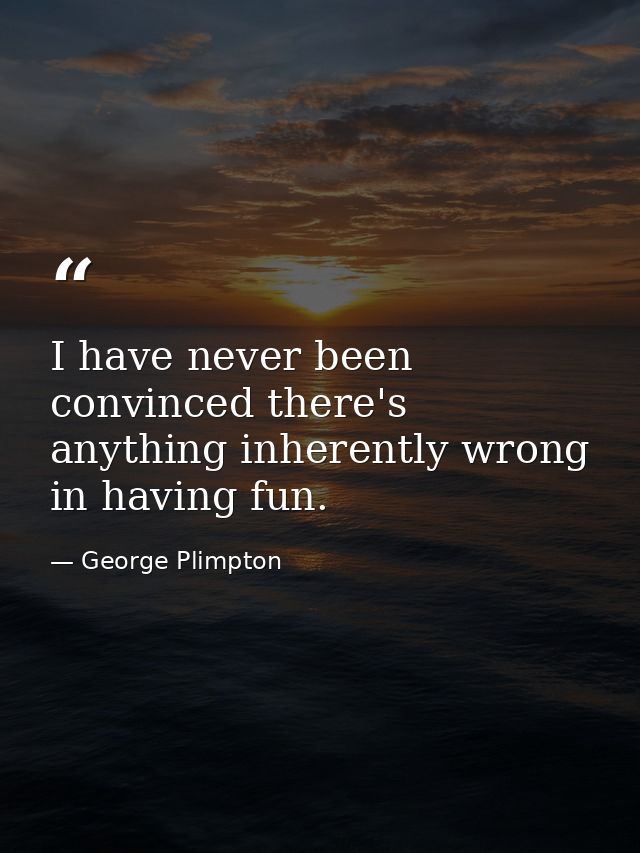 I have never been convinced there's anything inherently wrong in having fun. — George Plimpton