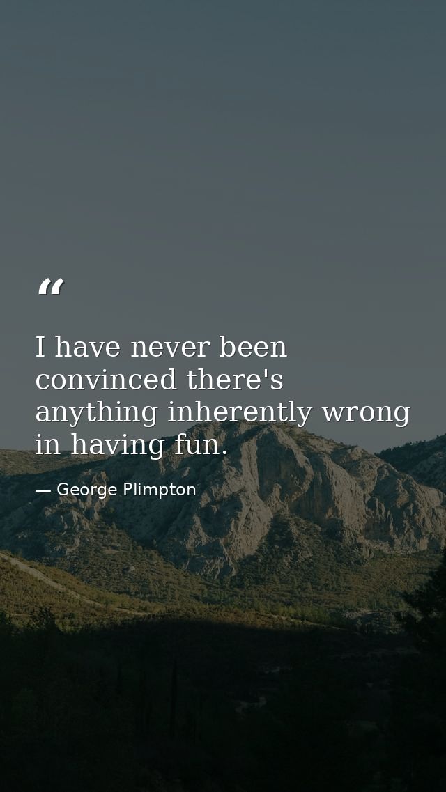 I have never been convinced there's anything inherently wrong in having fun. — George Plimpton