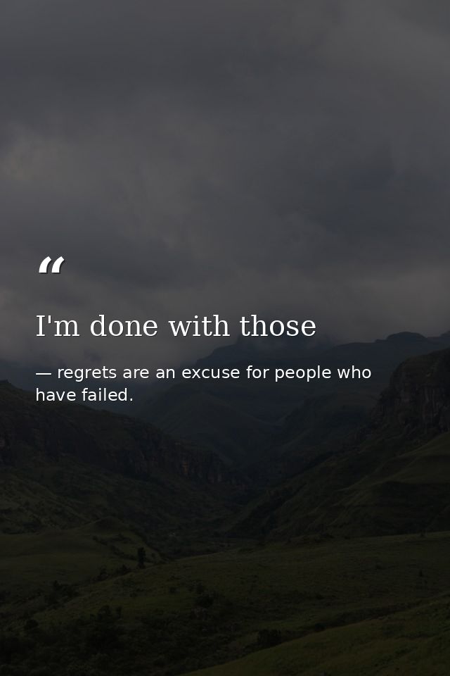 I'm done with those — regrets are an excuse for people who have failed.