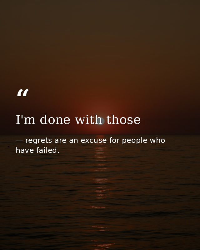 I'm done with those — regrets are an excuse for people who have failed.