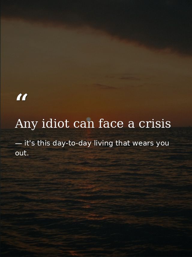 Any idiot can face a crisis — it's this day-to-day living that wears you out.