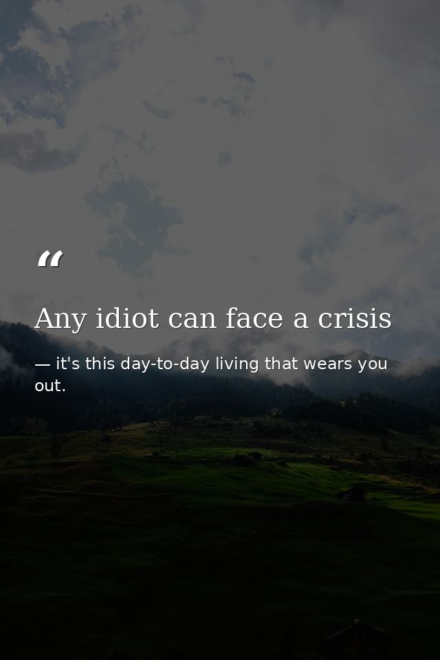 Any idiot can face a crisis — it's this day-to-day living that wears you out.