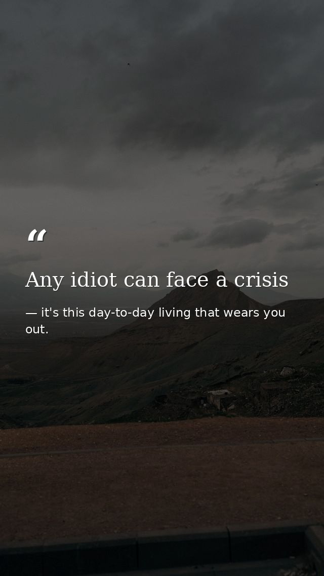 Any idiot can face a crisis — it's this day-to-day living that wears you out.