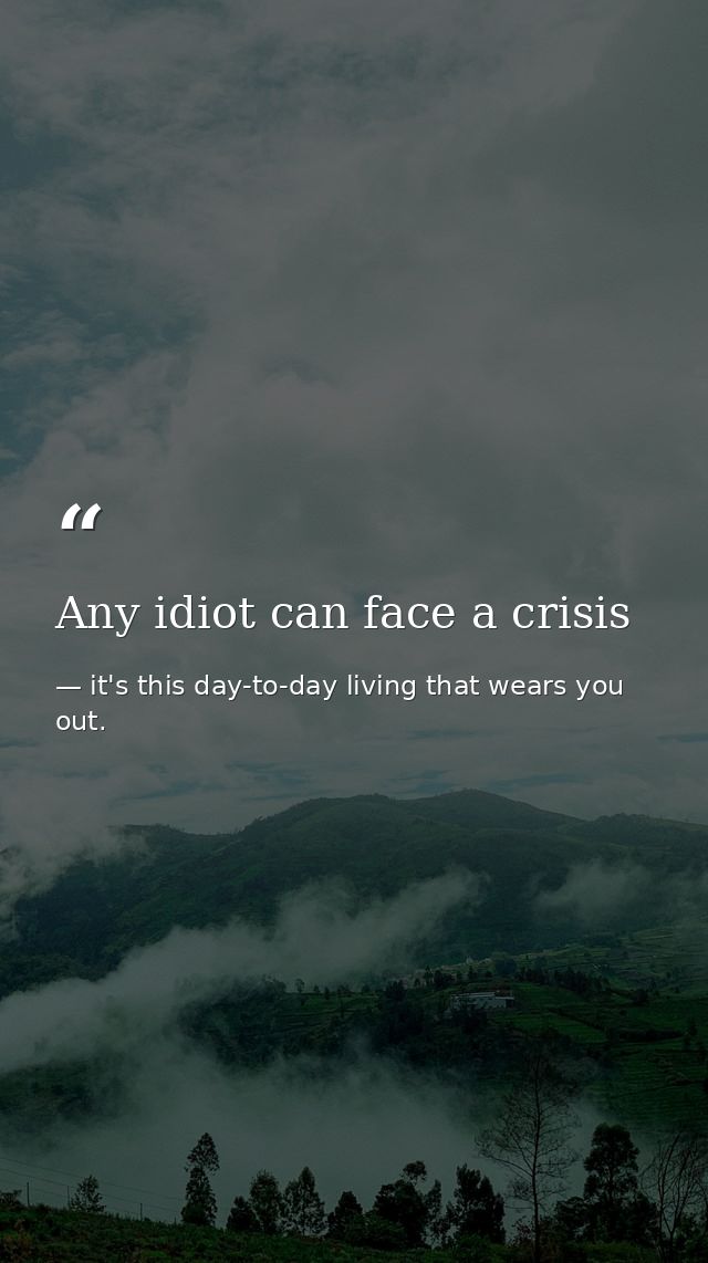 Any idiot can face a crisis — it's this day-to-day living that wears you out.