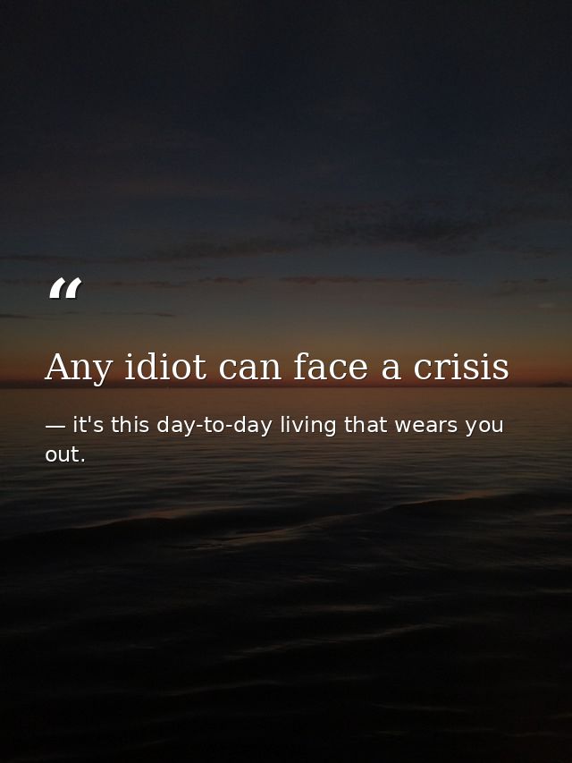 Any idiot can face a crisis — it's this day-to-day living that wears you out.
