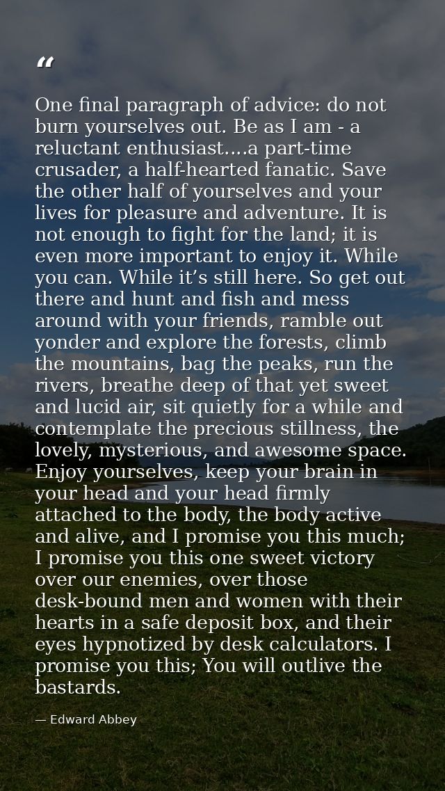 One final paragraph of advice: do not burn yourselves out. Be as I am - a reluctant enthusiast....a part-time crusader,  — Edward Abbey