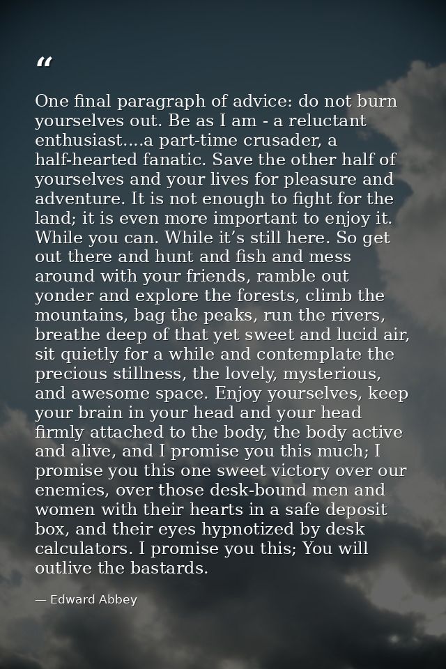 One final paragraph of advice: do not burn yourselves out. Be as I am - a reluctant enthusiast....a part-time crusader,  — Edward Abbey