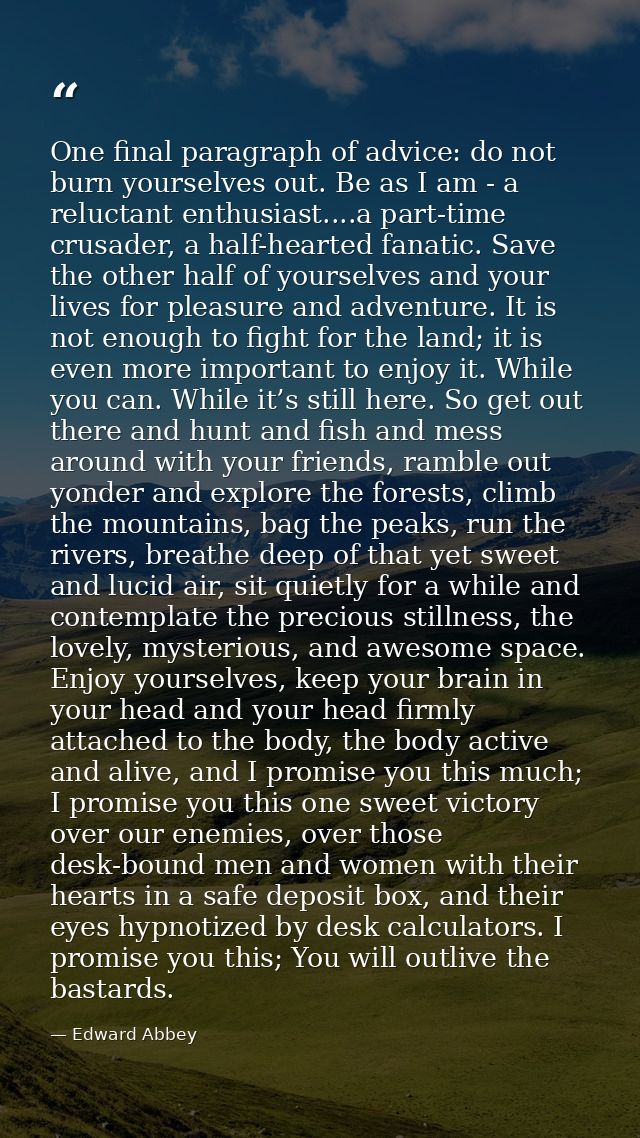 One final paragraph of advice: do not burn yourselves out. Be as I am - a reluctant enthusiast....a part-time crusader,  — Edward Abbey