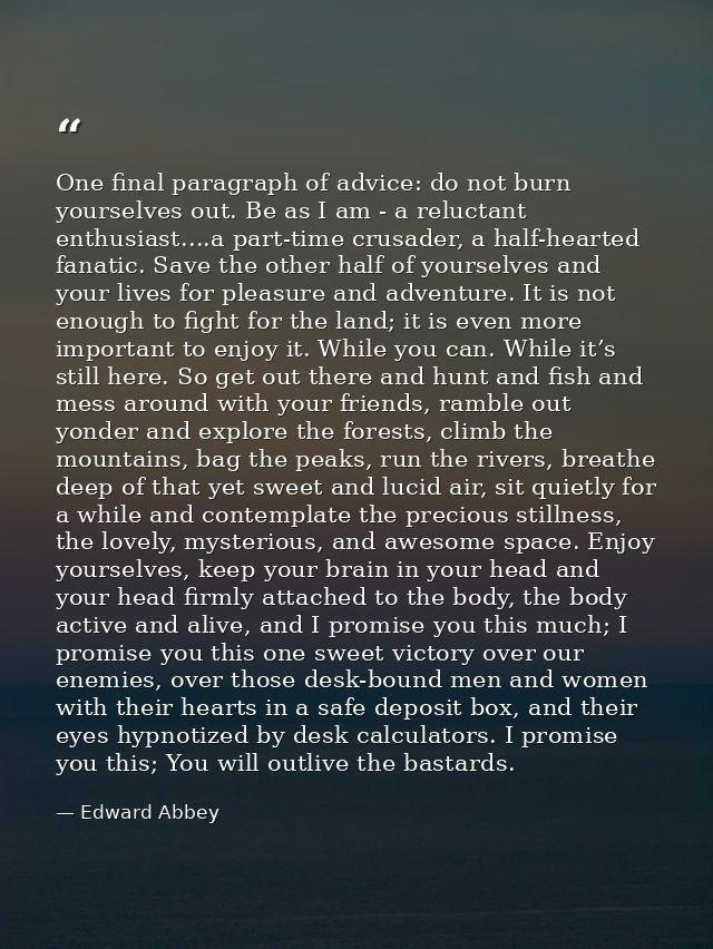 One final paragraph of advice: do not burn yourselves out. Be as I am - a reluctant enthusiast....a part-time crusader,  — Edward Abbey